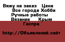 Вяжу на заказ › Цена ­ 800 - Все города Хобби. Ручные работы » Вязание   . Крым,Гаспра